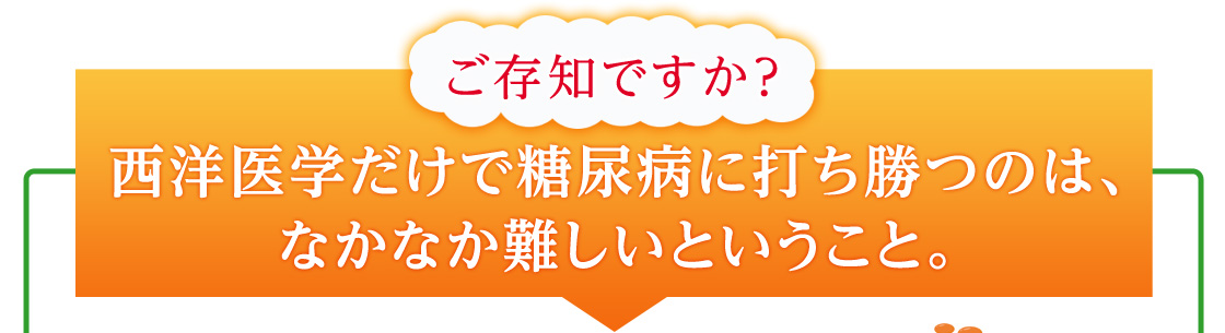ご存知ですか？西洋医学だけで糖尿病に打ち勝つのは、なかなか難しいということ。
