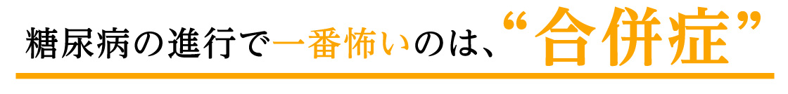 糖尿病の進行で一番怖いのは、“合併症”