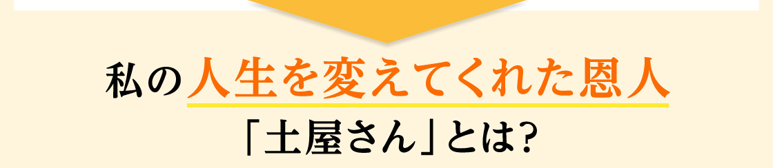 私の人生を変えてくれた恩人「土屋さん」とは？