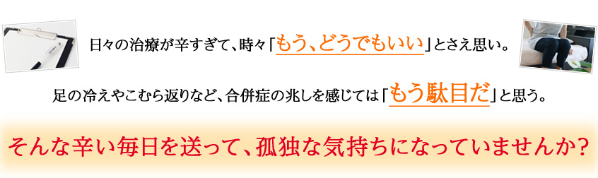 日々の治療が辛すぎて、時々「もう、どうでもいい」とさえ思い。足の冷えやこむら返りなど、合併症の兆しを感じては「もう駄目だ」と思う。そんな辛い毎日を送って、孤独な気持ちになっていませんか？