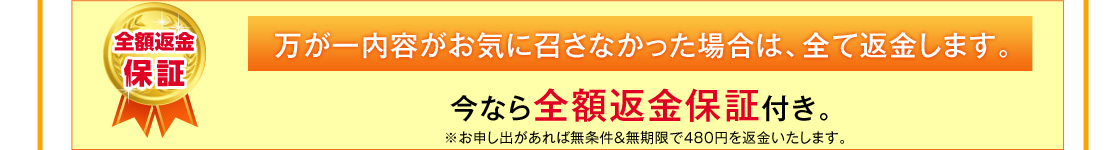 万が一内容がお気に召さなかった場合は、全て返金します。今なら全額返金保証付き。
